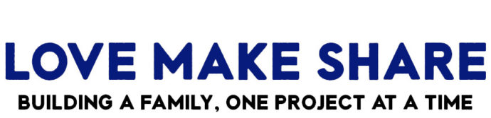 Love Make Share - Building a Family, One Project at a Time